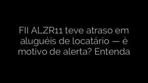 ​FII ALZR11 teve atraso em aluguéis de locatário — é motivo de alerta? Entenda 